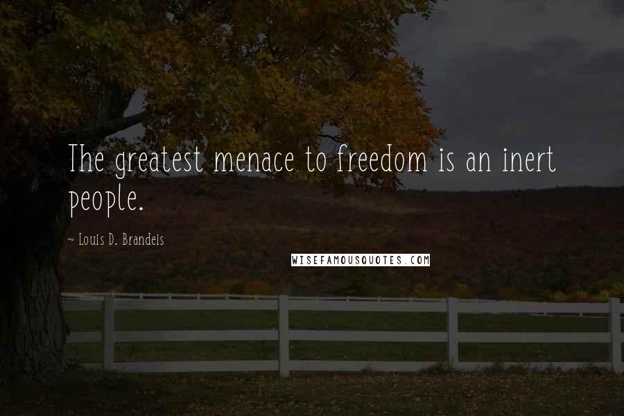 Louis D. Brandeis Quotes: The greatest menace to freedom is an inert people.