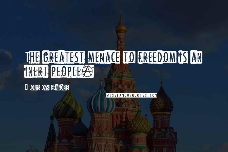 Louis D. Brandeis Quotes: The greatest menace to freedom is an inert people.