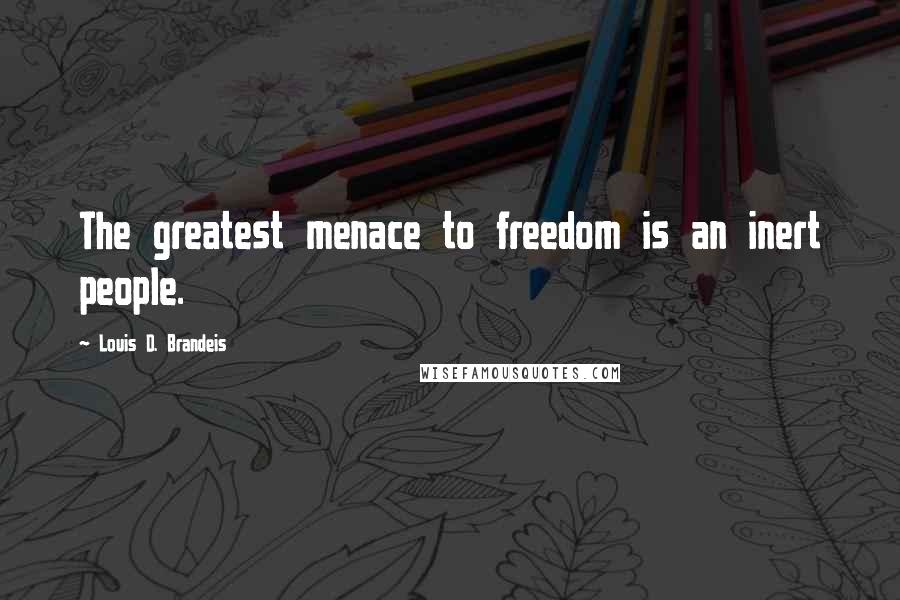 Louis D. Brandeis Quotes: The greatest menace to freedom is an inert people.