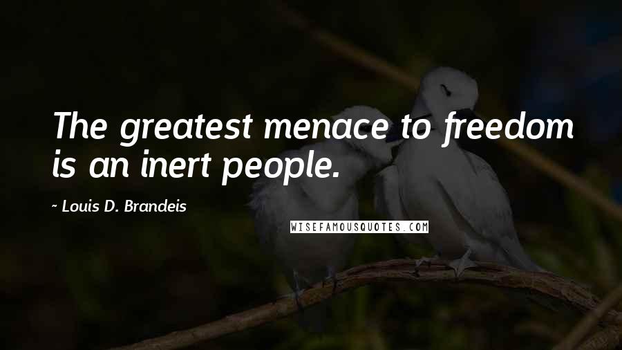 Louis D. Brandeis Quotes: The greatest menace to freedom is an inert people.