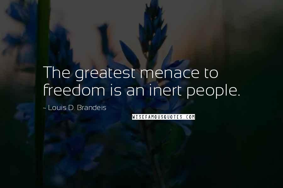 Louis D. Brandeis Quotes: The greatest menace to freedom is an inert people.