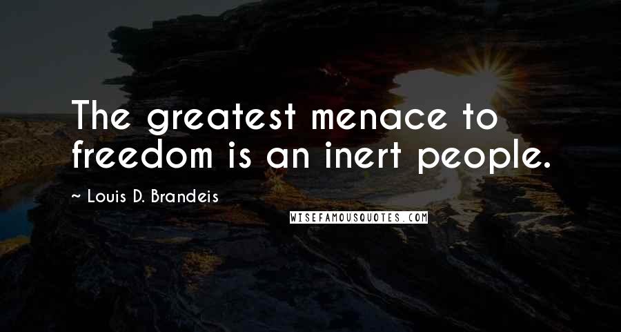Louis D. Brandeis Quotes: The greatest menace to freedom is an inert people.