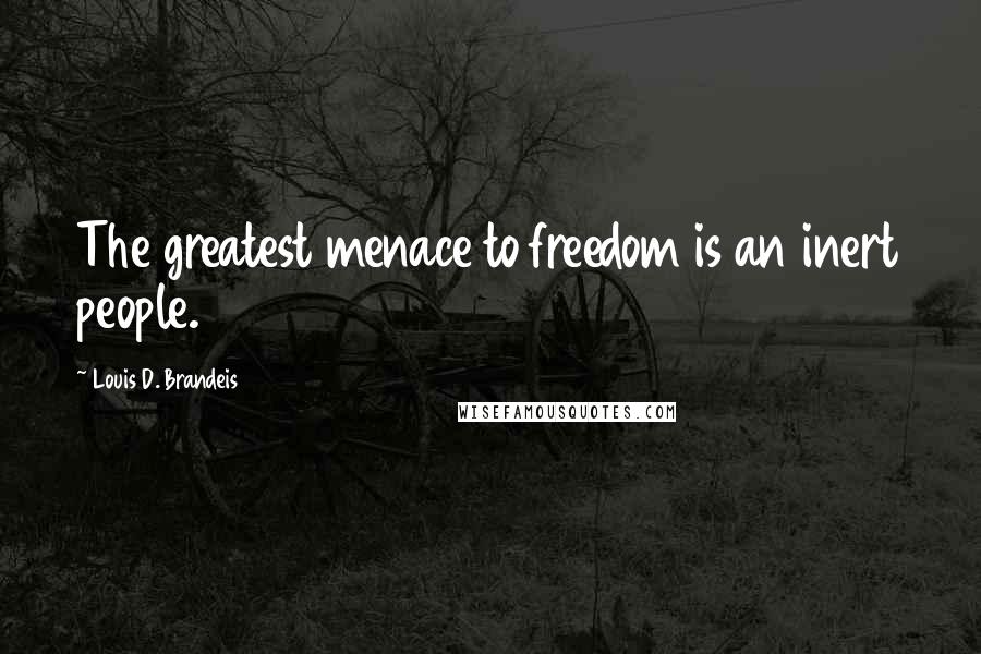 Louis D. Brandeis Quotes: The greatest menace to freedom is an inert people.