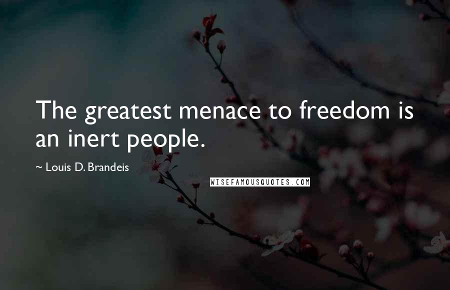 Louis D. Brandeis Quotes: The greatest menace to freedom is an inert people.