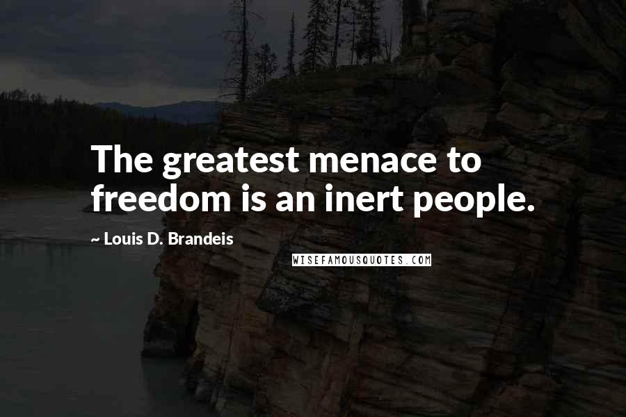 Louis D. Brandeis Quotes: The greatest menace to freedom is an inert people.