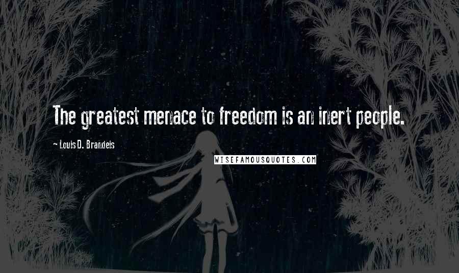 Louis D. Brandeis Quotes: The greatest menace to freedom is an inert people.