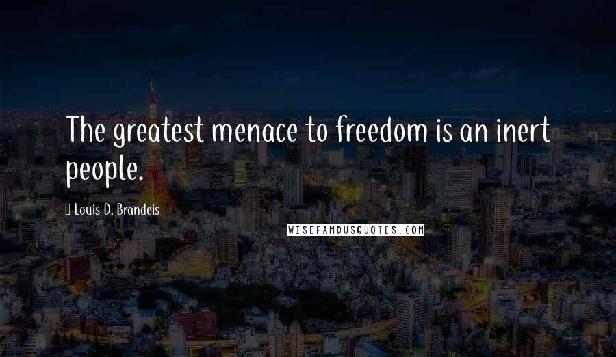 Louis D. Brandeis Quotes: The greatest menace to freedom is an inert people.