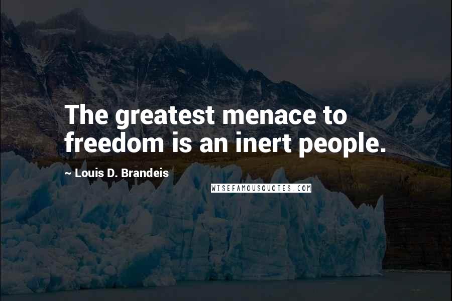 Louis D. Brandeis Quotes: The greatest menace to freedom is an inert people.