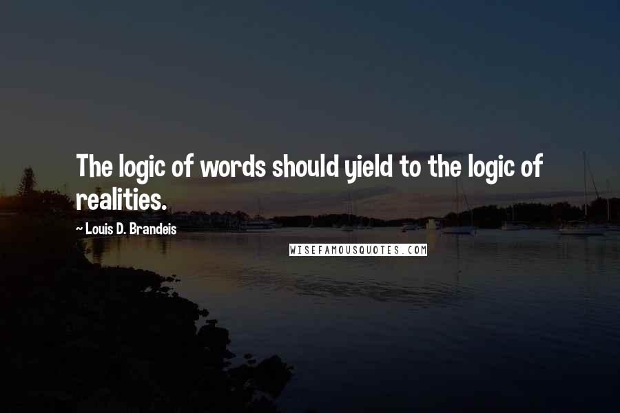 Louis D. Brandeis Quotes: The logic of words should yield to the logic of realities.
