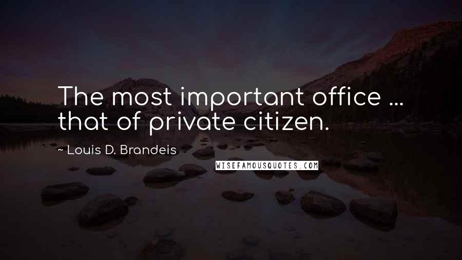 Louis D. Brandeis Quotes: The most important office ... that of private citizen.