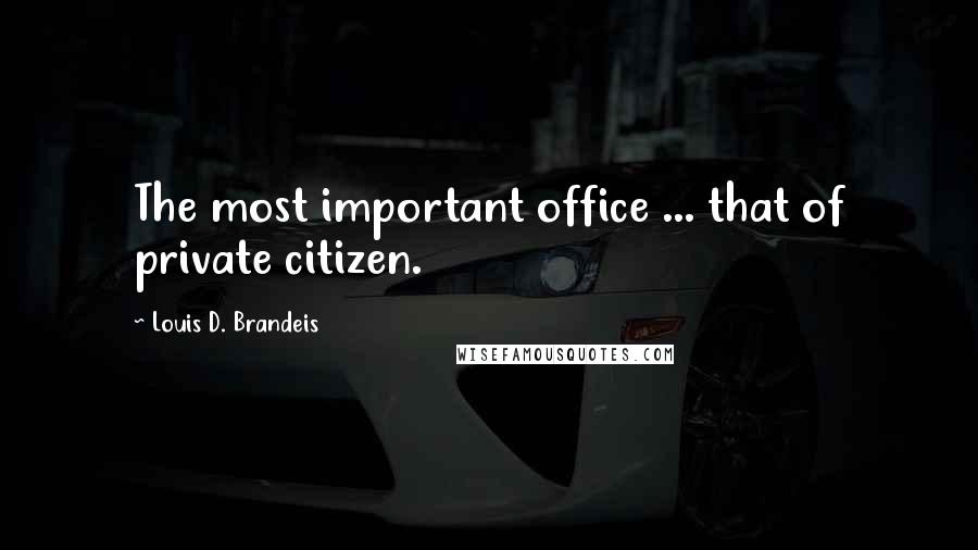 Louis D. Brandeis Quotes: The most important office ... that of private citizen.