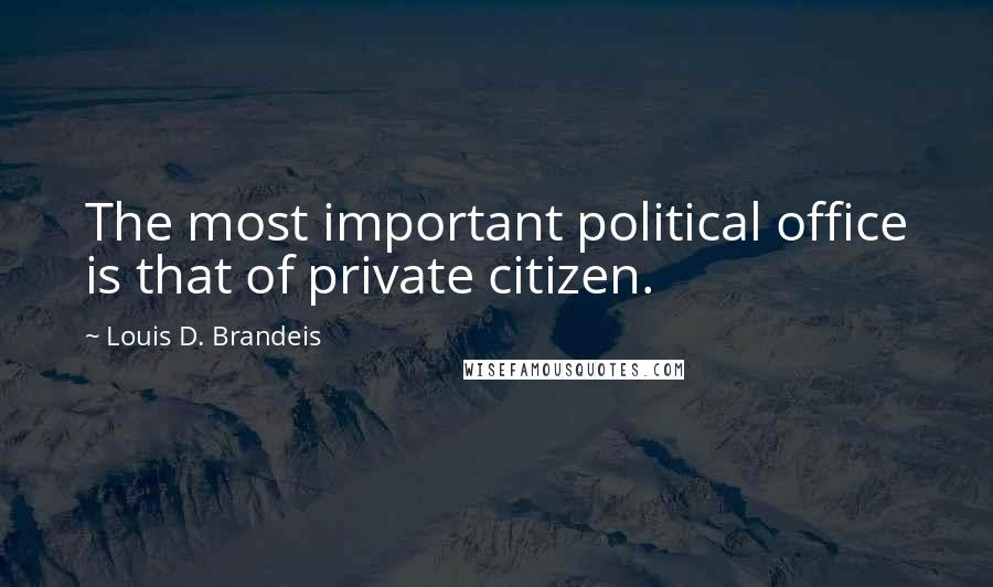 Louis D. Brandeis Quotes: The most important political office is that of private citizen.