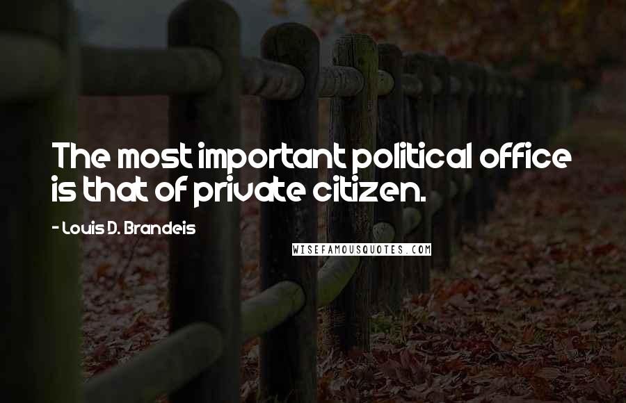 Louis D. Brandeis Quotes: The most important political office is that of private citizen.