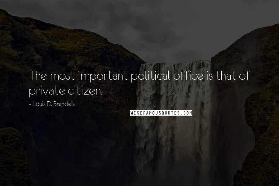 Louis D. Brandeis Quotes: The most important political office is that of private citizen.