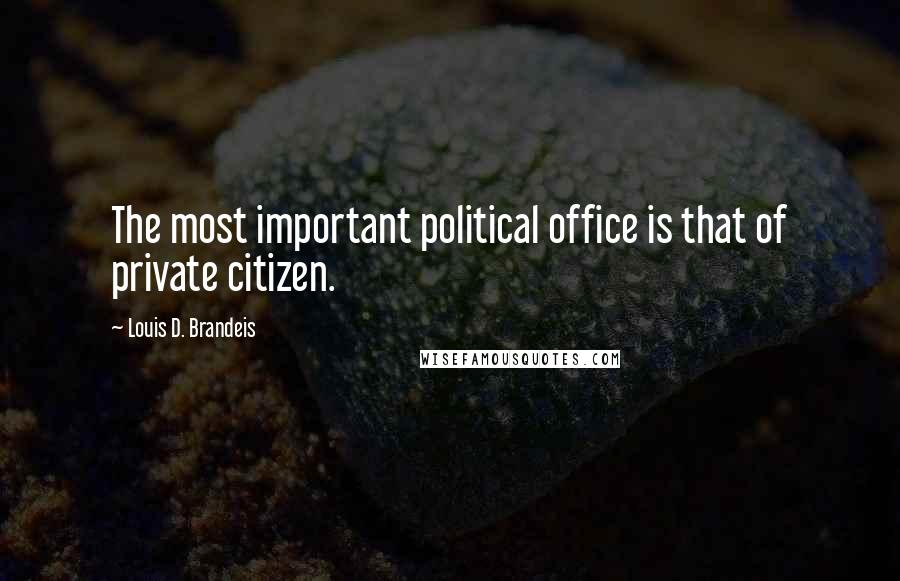 Louis D. Brandeis Quotes: The most important political office is that of private citizen.