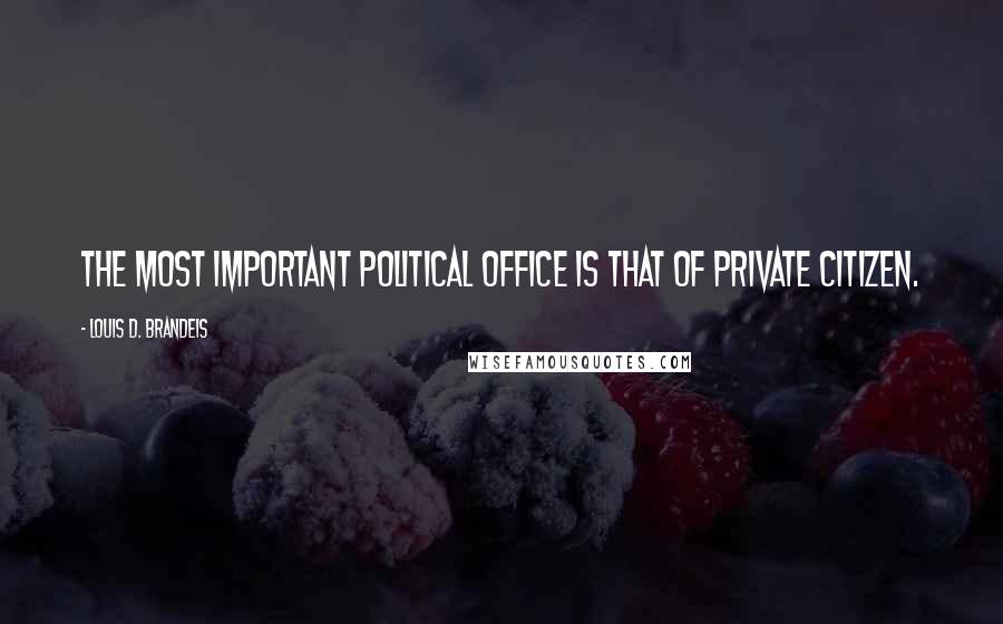 Louis D. Brandeis Quotes: The most important political office is that of private citizen.
