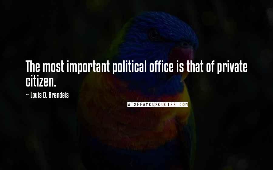 Louis D. Brandeis Quotes: The most important political office is that of private citizen.