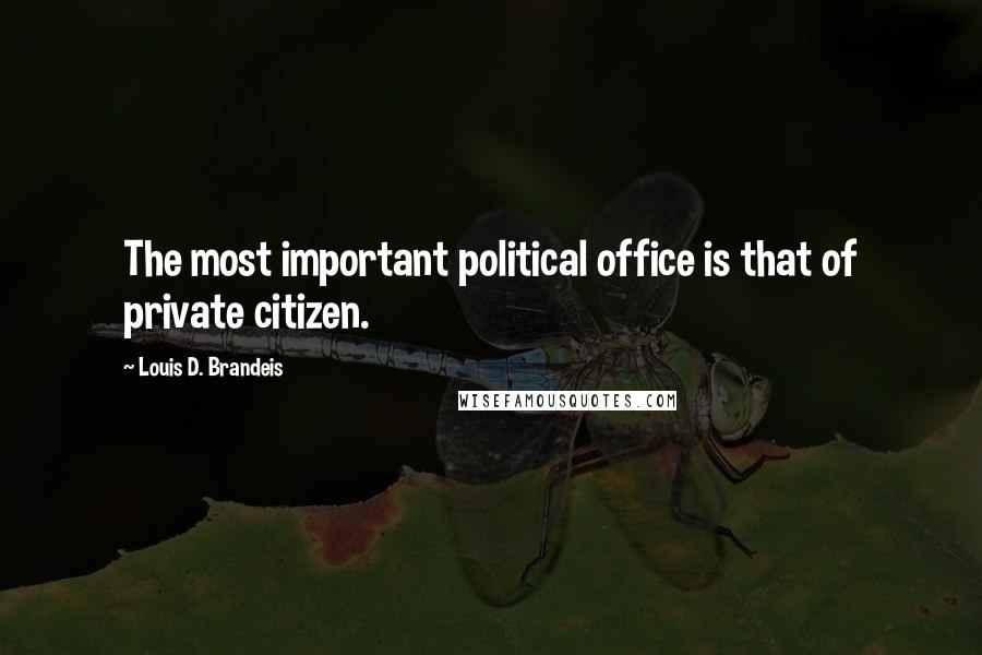 Louis D. Brandeis Quotes: The most important political office is that of private citizen.