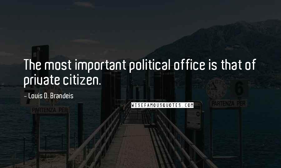 Louis D. Brandeis Quotes: The most important political office is that of private citizen.