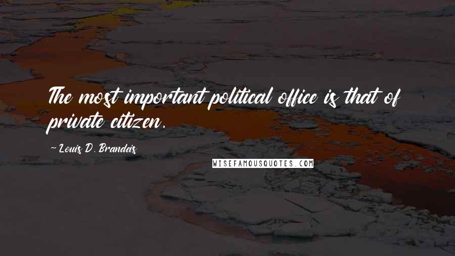 Louis D. Brandeis Quotes: The most important political office is that of private citizen.