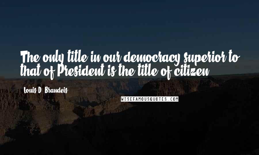 Louis D. Brandeis Quotes: The only title in our democracy superior to that of President is the title of citizen.