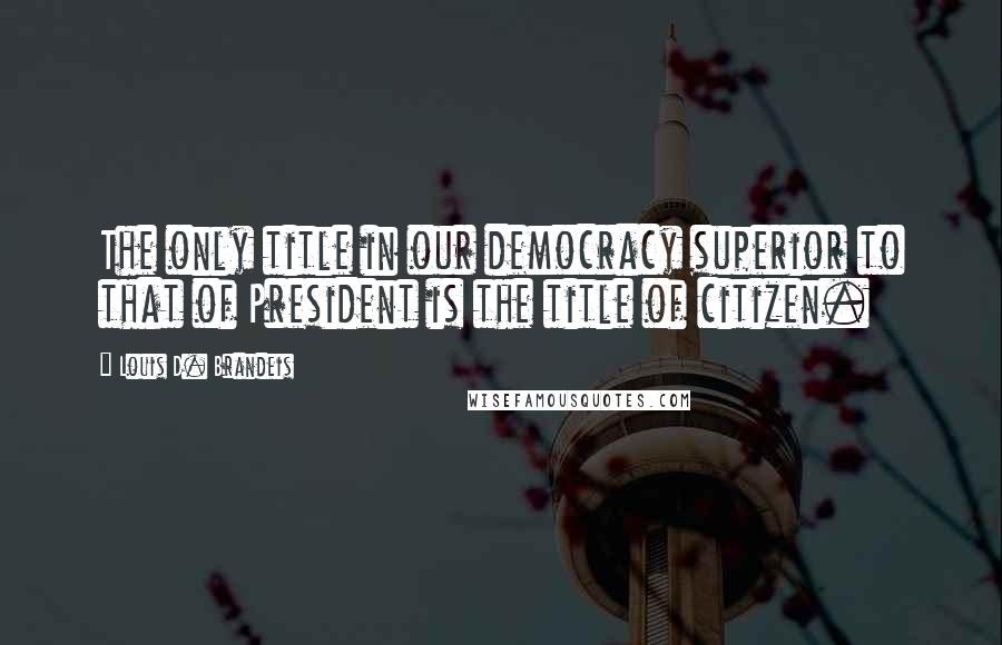 Louis D. Brandeis Quotes: The only title in our democracy superior to that of President is the title of citizen.