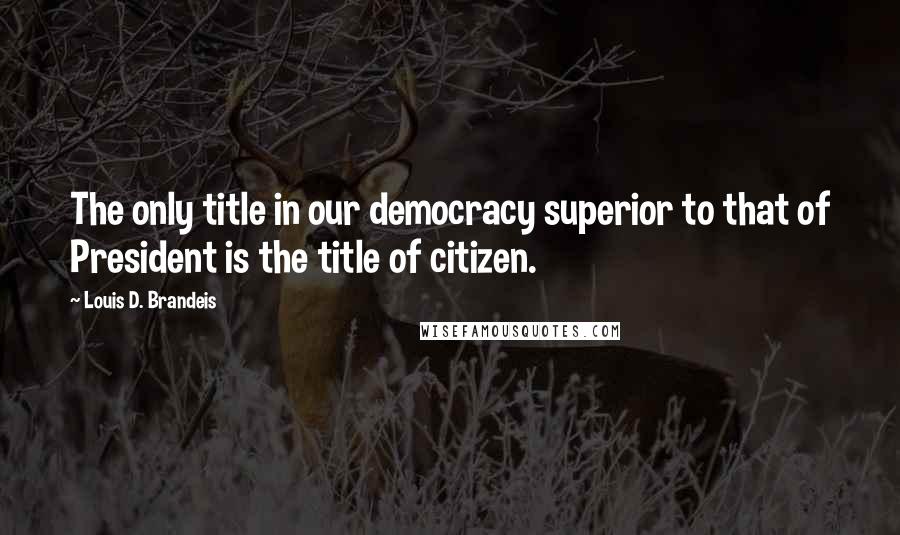 Louis D. Brandeis Quotes: The only title in our democracy superior to that of President is the title of citizen.