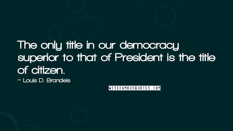 Louis D. Brandeis Quotes: The only title in our democracy superior to that of President is the title of citizen.