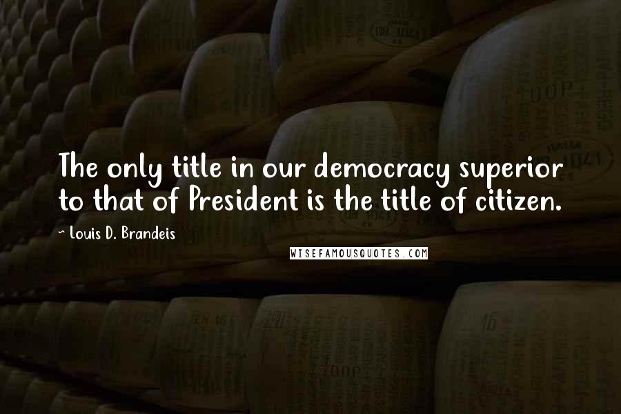 Louis D. Brandeis Quotes: The only title in our democracy superior to that of President is the title of citizen.