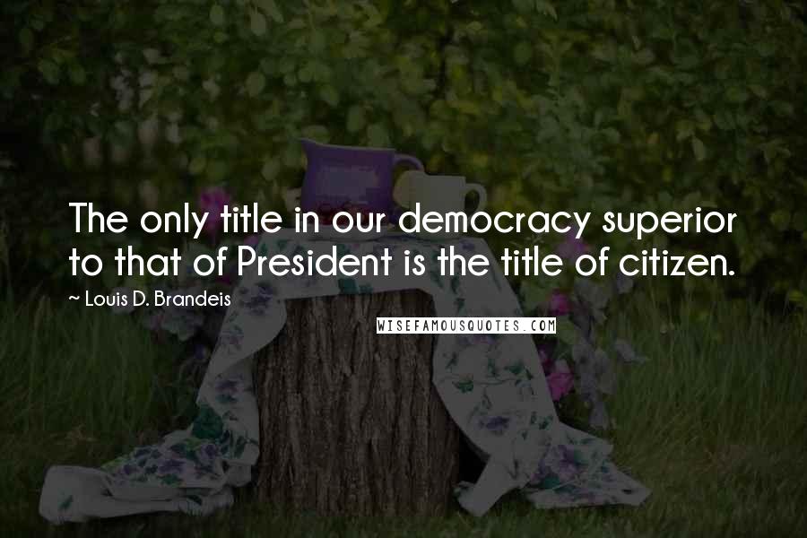 Louis D. Brandeis Quotes: The only title in our democracy superior to that of President is the title of citizen.