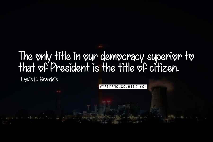 Louis D. Brandeis Quotes: The only title in our democracy superior to that of President is the title of citizen.