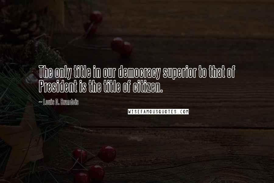 Louis D. Brandeis Quotes: The only title in our democracy superior to that of President is the title of citizen.