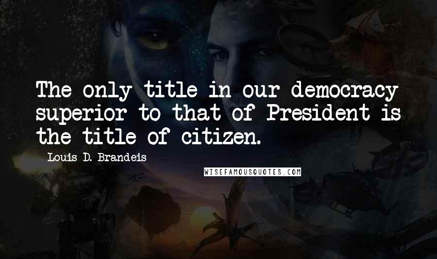 Louis D. Brandeis Quotes: The only title in our democracy superior to that of President is the title of citizen.