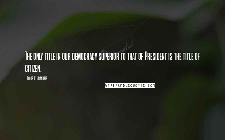 Louis D. Brandeis Quotes: The only title in our democracy superior to that of President is the title of citizen.