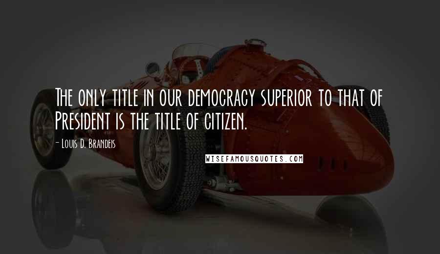 Louis D. Brandeis Quotes: The only title in our democracy superior to that of President is the title of citizen.