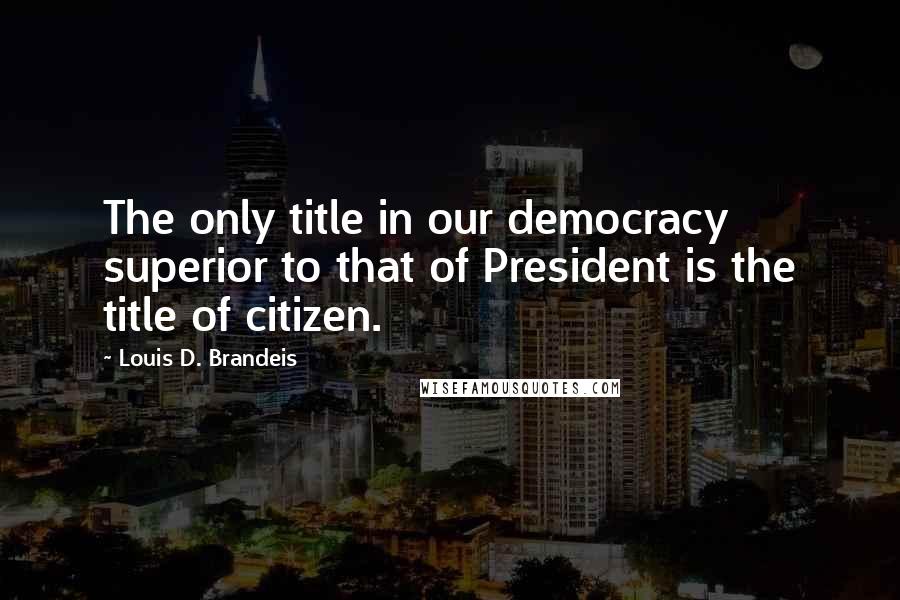 Louis D. Brandeis Quotes: The only title in our democracy superior to that of President is the title of citizen.