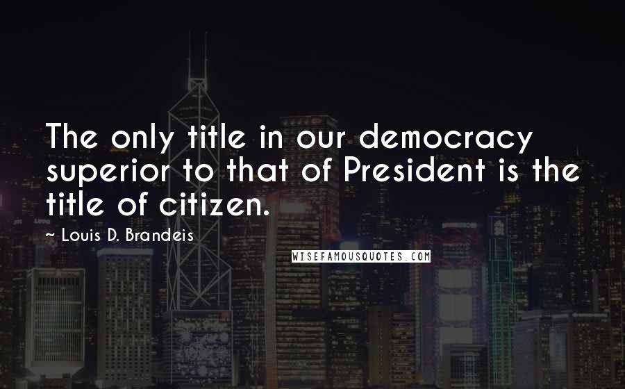 Louis D. Brandeis Quotes: The only title in our democracy superior to that of President is the title of citizen.