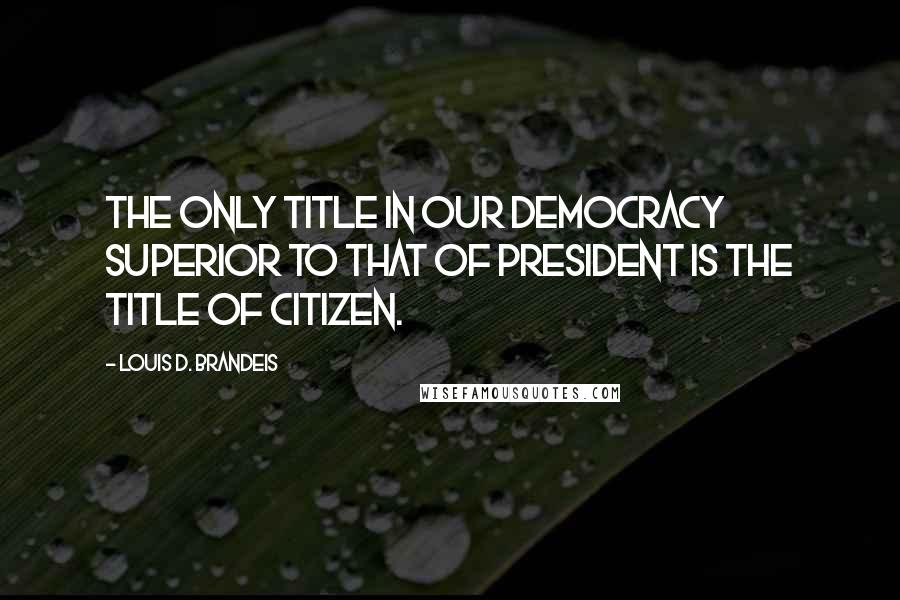 Louis D. Brandeis Quotes: The only title in our democracy superior to that of President is the title of citizen.