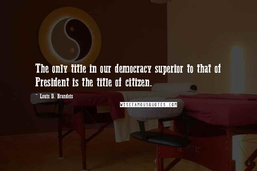 Louis D. Brandeis Quotes: The only title in our democracy superior to that of President is the title of citizen.