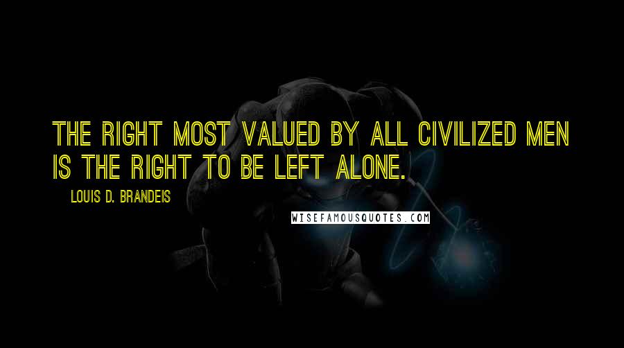 Louis D. Brandeis Quotes: The right most valued by all civilized men is the right to be left alone.