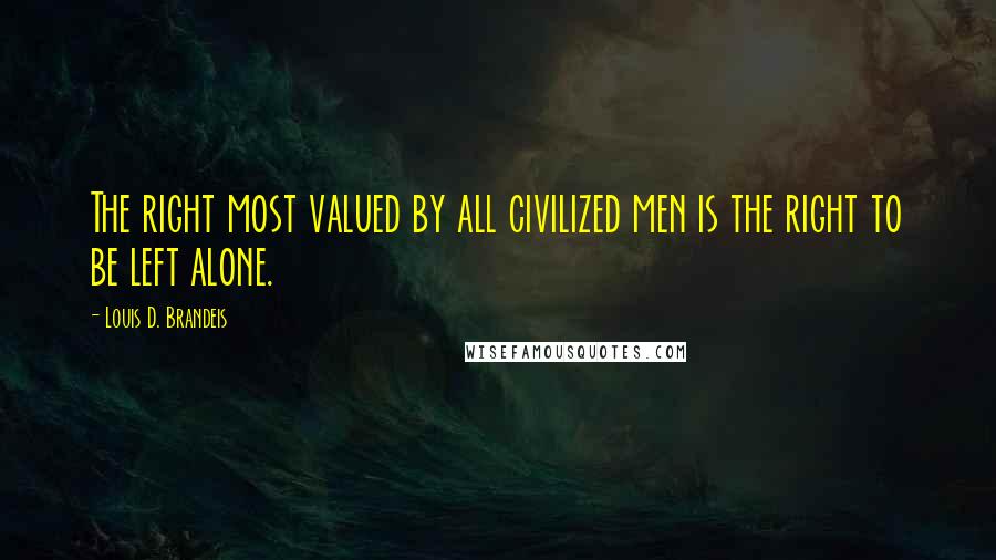 Louis D. Brandeis Quotes: The right most valued by all civilized men is the right to be left alone.