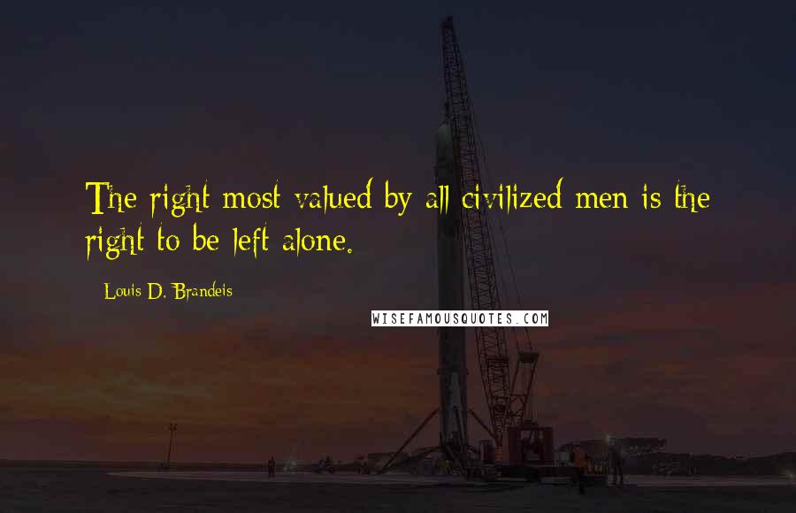 Louis D. Brandeis Quotes: The right most valued by all civilized men is the right to be left alone.