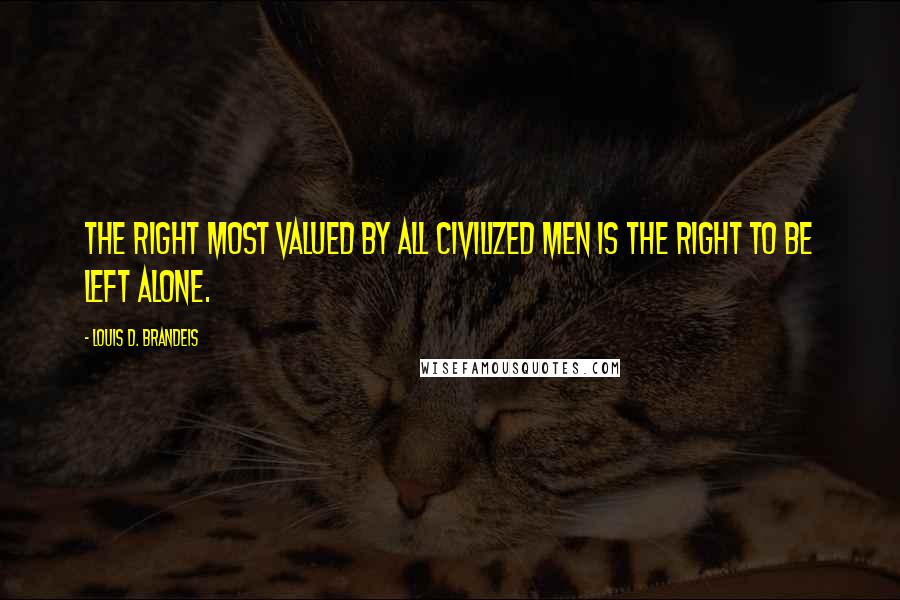 Louis D. Brandeis Quotes: The right most valued by all civilized men is the right to be left alone.