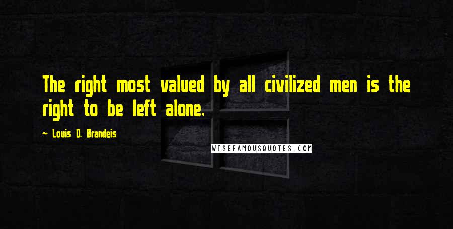 Louis D. Brandeis Quotes: The right most valued by all civilized men is the right to be left alone.