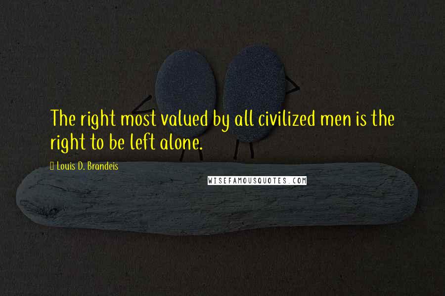 Louis D. Brandeis Quotes: The right most valued by all civilized men is the right to be left alone.