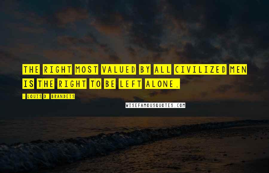 Louis D. Brandeis Quotes: The right most valued by all civilized men is the right to be left alone.