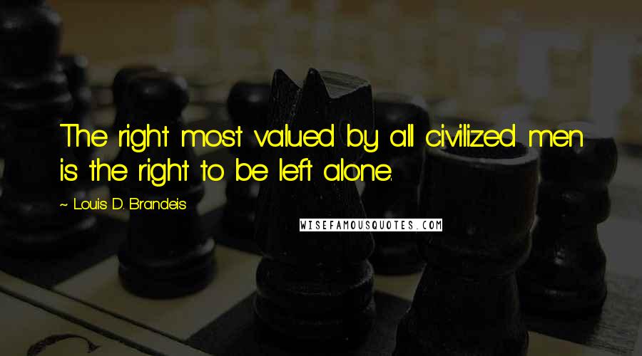 Louis D. Brandeis Quotes: The right most valued by all civilized men is the right to be left alone.