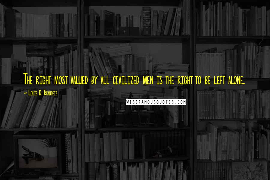 Louis D. Brandeis Quotes: The right most valued by all civilized men is the right to be left alone.