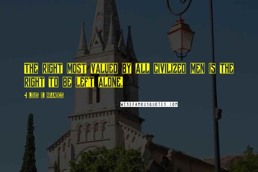 Louis D. Brandeis Quotes: The right most valued by all civilized men is the right to be left alone.