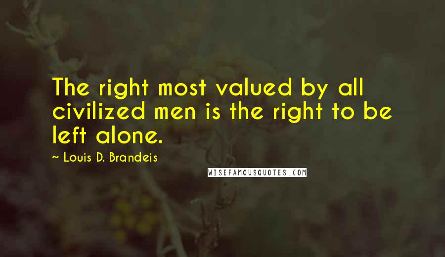 Louis D. Brandeis Quotes: The right most valued by all civilized men is the right to be left alone.